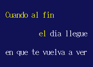 Cuando a1 fin

el dia llegue

en que te vuelva a ver