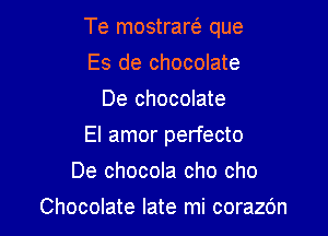 Te mostrarei que

Es de chocolate
De chocolate
El amor perfecto
De chocola cho cho
Chocolate late mi corazc'm