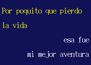 Por poquito que pierdo

la Vida

esa.fue

mi mejor aventura