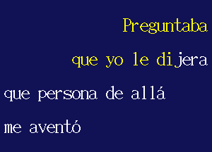 Preguntaba

que yo 1e dijera

que persona de alla

me avento