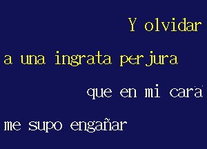 Y olvidar

a una ingrata perjura

que en mi cara

me supo engahar