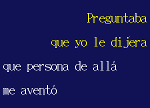 Preguntaba

que yo 1e dijera

que persona de alla

me avento