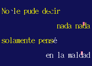 Noxle pude decir

nada naHa

solamente pens

en la maldad