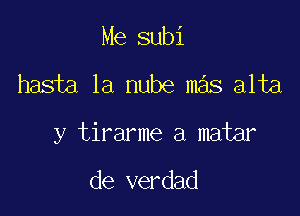 Me subi

hasia la nube mas alta

y tirarme a matar

de verdad