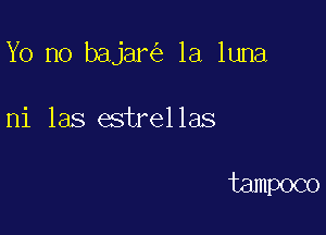 Yo no bajam la luna

mi 185 estrel las

tampoco