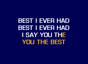 BEST I EVER HAD
BEST I EVER HAD
I SAY YOU THE
YOU THE BEST

I