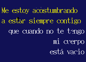Me estoy acdstumbrando
a estar siempre contigo

que cuando no te tango
mi cverpo
esta vacio