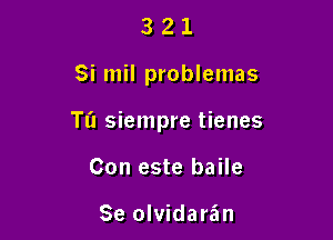 321

Si mil problemas

Tl'l siempre tienes

Con este baile

Se olvidaran