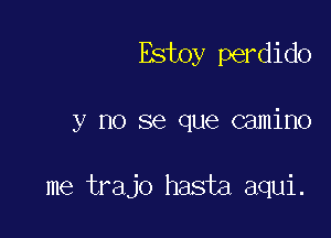 Estoy perdido

y no se que camino

me trajo hasta aqui.