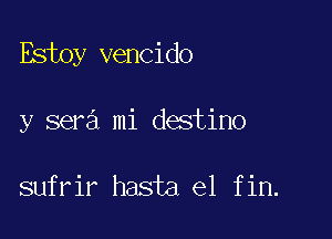 Estoy vencido

y sera mi destino

sufrir hasta el fin.