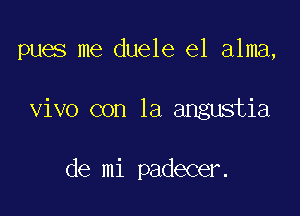 pues me duele el alma,

vivo con la angustia

de mi padecer.