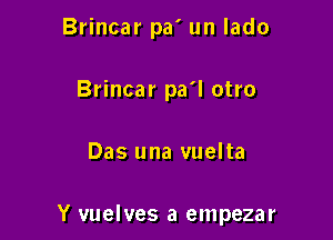 Brincar pa' un lado
Brincar pa'l otro

Das una vuelta

Y vuelves a empezar