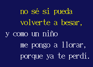 no 8 Si pueda
volverte a besar,

y como un ni o
me pongo a llorar,
porque ya te perdi.