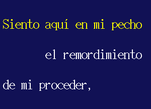 Siento aqui en mi pecho

el remordimiento

de mi proceder,