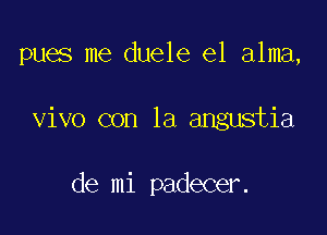 pues me duele el alma,

vivo con la angustia

de mi padecer.