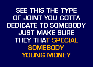 SEE THIS THE TYPE
OF JOINT YOU GO'ITA
DEDICATE TU SOMEBODY
JUST MAKE SURE
THEY THAT SPECIAL
SOMEBODY
YOUNG MONEY