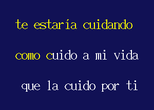 te estaria cuidando

como cuido a mi Vida

que la cuido por ti