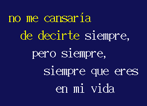 no me cansaria
de decirte siempre,

pero siempre,
siempre que eres
en mi Vida