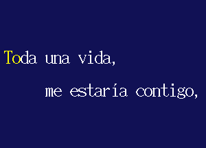 Toda una Vida,

me estaria contigo,