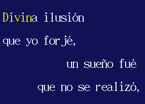 Divina ilusiOn

que yo forj ,

un sue o fu

que no se realizo,