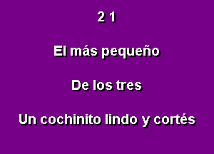21

El mas pequerio

De los tres

Un cochinito lindo y cortt'es