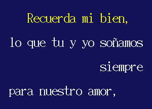 Recuerda mi bien,
lo que tu y yo so'flamos

siempre

para nuestro amor,