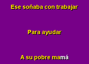 Ese soriaba con trabajar

Para ayudar

A su pobre mama