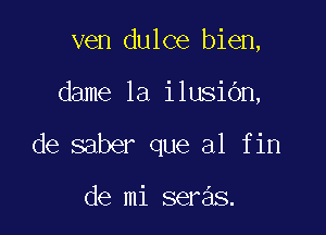 ven dulce bien,

me1aihBKm,

de saber que a1 fin

de mi seras.