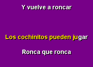 Y vuelve a roncar

Los cochinitos pueden jugar

Ronca que ronca