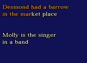 Desmond had a barrow
in the market place

Molly is the singer
in a band