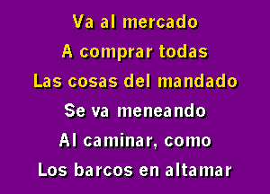 Va al mercado

A comprar todas

Las cosas del mandado
Se va meneando
Al caminar, como
Los barcos en altamar