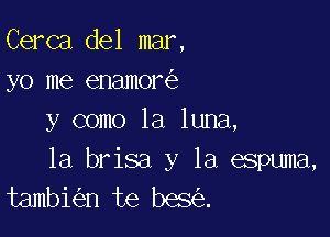 Cerca del mar,

r

yo me enamore

31amolalmm,
1a brisa y la espuma,
tambi n te bes .