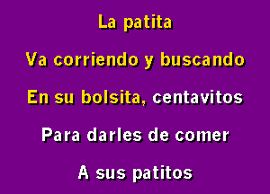 La patita

Va corriendo y buscando

En su bolsita, centavitos

Para darles de comer

A sus patitos