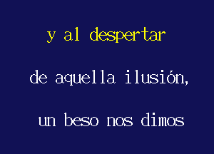 y al despertar

de aquella ilusiOn,

un beso nos dimos