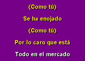 (Como til)
Se ha enojado

(Como tl'l)

Por lo caro que esta

Todo en el mercado