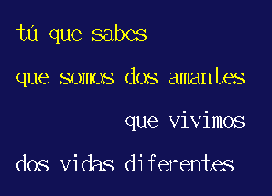 ta que sabes

que somos dos amantes
que vivimos

dos vidas diferentes