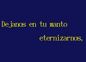 Dejanos en tu manto

eternizarnos,