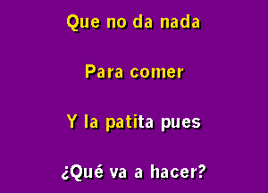 Que no da nada

Pa ra comer

Y la patita pues

eqm va a hacer?