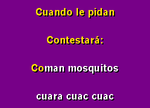 Cuando le pidan

Contesta raz

Coman mosquitos

cuara cuac cuac