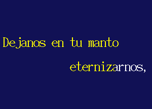 Dejanos en tu manto

eternizarnos,