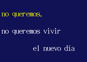 1'10 quer emos,

no queremos vivir

el nuevo dia