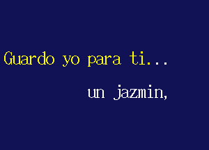 Guardo yo para ti. ..

un jazmin,