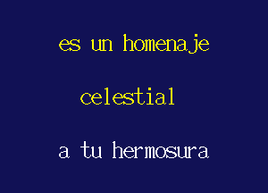 es un homenaje

celestial

a tu hermosura