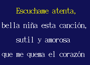 Escuchame atenta,
bella nifla esta cancic'm,
sutil y amorosa

que me quema 61 COFElZOH