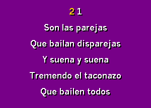 21

Son las parejas

Que bailan disparejas

Y suena y suena
Tremendo el taconazo

Que bailen todos