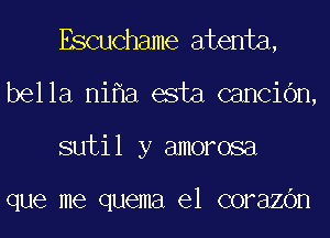 Escuchame atenta,
bella nifla esta cancic'm,
sutil y amorosa

que me quema 61 COFElZOH