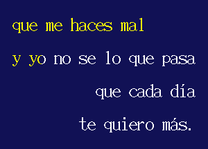 que me haces mal

y yo no se lo que pasa
que cada dia

te quiero mas.