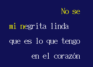 No se

mi negrita linda

que es lo que tengo

en el corazOn