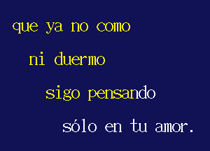 que ya no COHIO

ni duermo

sigo pensando

8610 en tu amor.