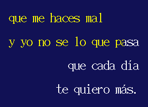 que me haces mal

y yo no se lo que pasa
que cada dia

te quiero mas.